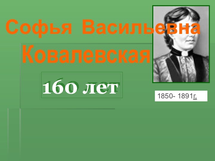 Софья ВасильевнаКовалевская со дня рождения160 лет1850- 1891г.