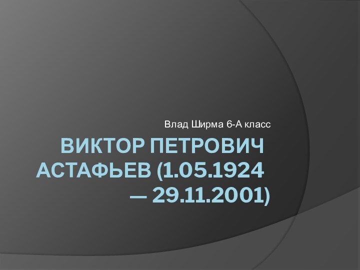  Виктор​ Петрович​ Астафьев​ (1.05.1924​ —​ 29.11.2001) Влад Ширма 6-А класс