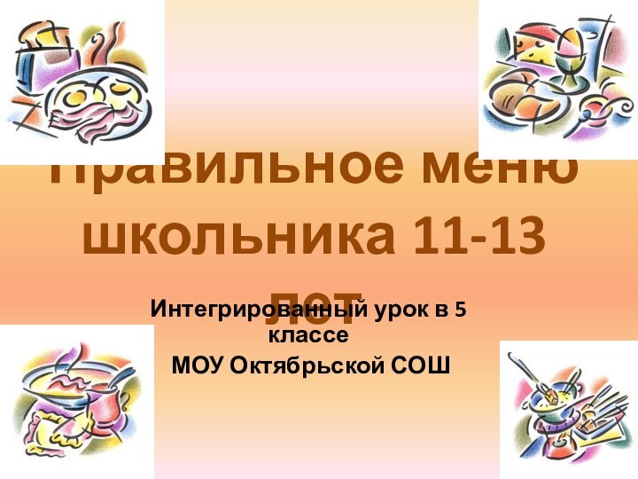 Правильное меню школьника 11-13 летИнтегрированный урок в 5 классе МОУ Октябрьской СОШ