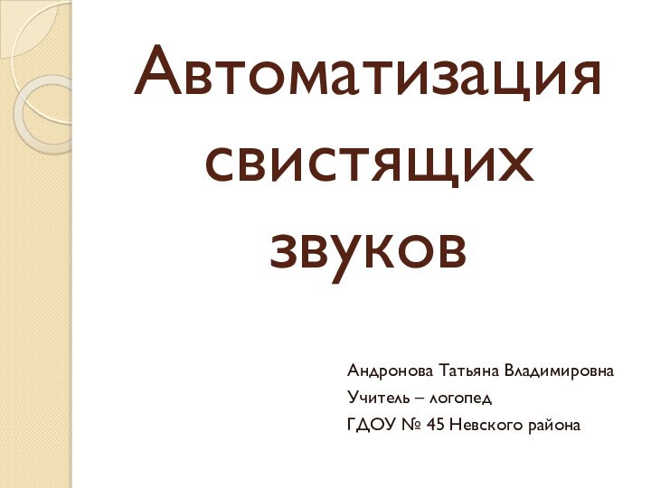 Автоматизация свистящих звуковАндронова Татьяна ВладимировнаУчитель – логопедГДОУ № 45 Невского района