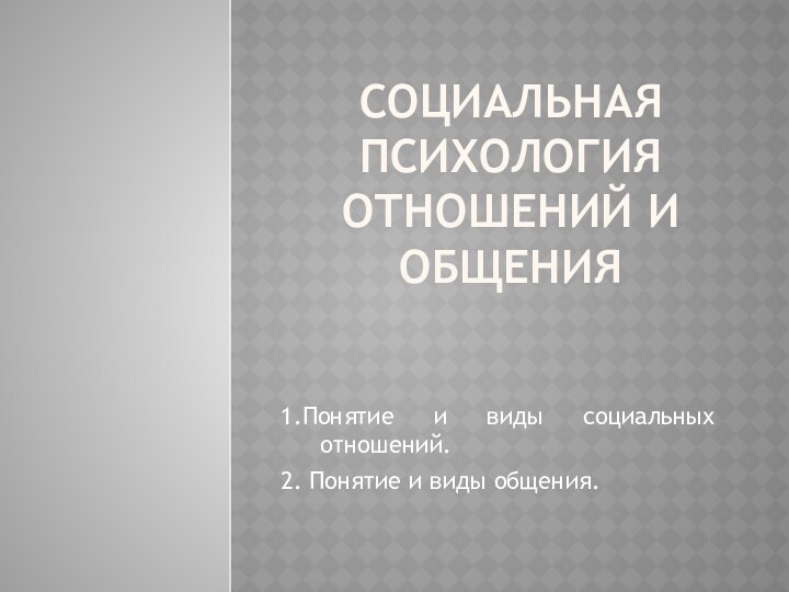 Социальная психология отношений и общения1.Понятие и виды социальных отношений.2. Понятие и виды общения.