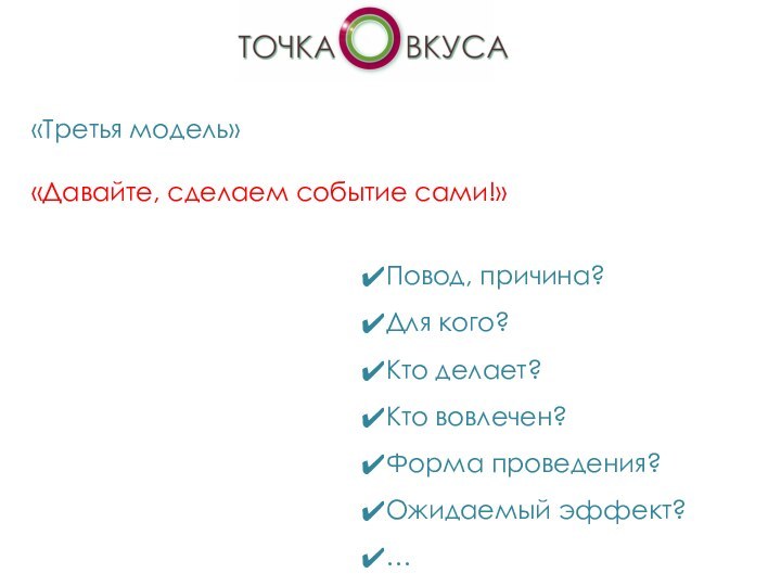 «Третья модель»«Давайте, сделаем событие сами!»Повод, причина?Для кого?Кто делает?Кто вовлечен?Форма проведения?Ожидаемый эффект?…