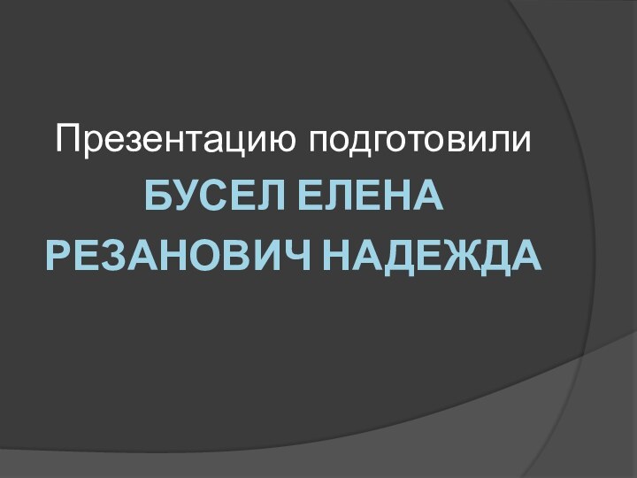 Презентацию подготовили Бусел Елена Резанович Надежда