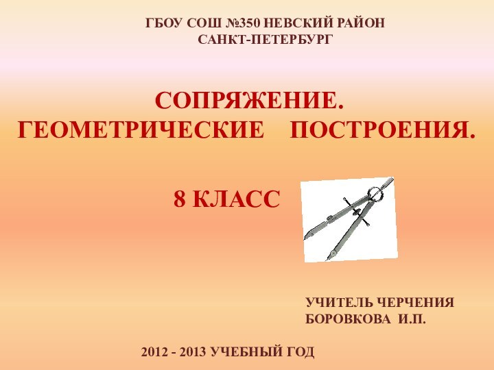 ГБОУ СОШ №350 НЕВСКИЙ РАЙОНСАНКТ-ПЕТЕРБУРГУЧИТЕЛЬ ЧЕРЧЕНИЯ БОРОВКОВА И.П.2012 - 2013 УЧЕБНЫЙ ГОДСОПРЯЖЕНИЕ.ГЕОМЕТРИЧЕСКИЕ  ПОСТРОЕНИЯ.8 КЛАСС