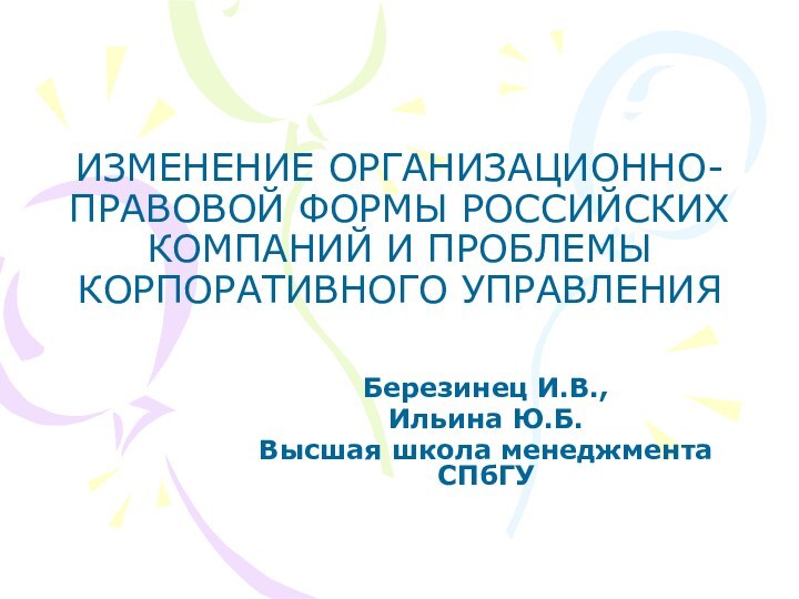 ИЗМЕНЕНИЕ ОРГАНИЗАЦИОННО-ПРАВОВОЙ ФОРМЫ РОССИЙСКИХ КОМПАНИЙ И ПРОБЛЕМЫ КОРПОРАТИВНОГО УПРАВЛЕНИЯ Березинец И.В.,Ильина Ю.Б.Высшая школа менеджмента СПбГУ