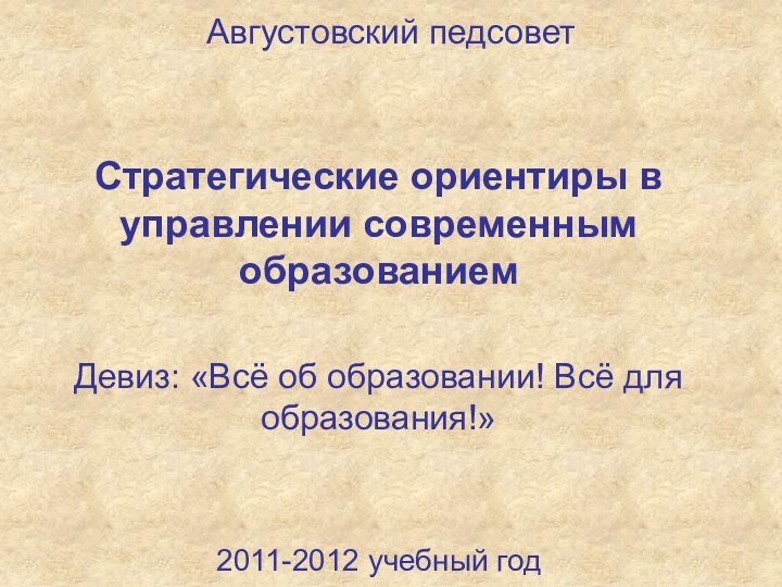 Августовский педсовет Стратегические ориентиры в управлении современным образованиемДевиз: «Всё об образовании! Всё для образования!»2011-2012 учебный год