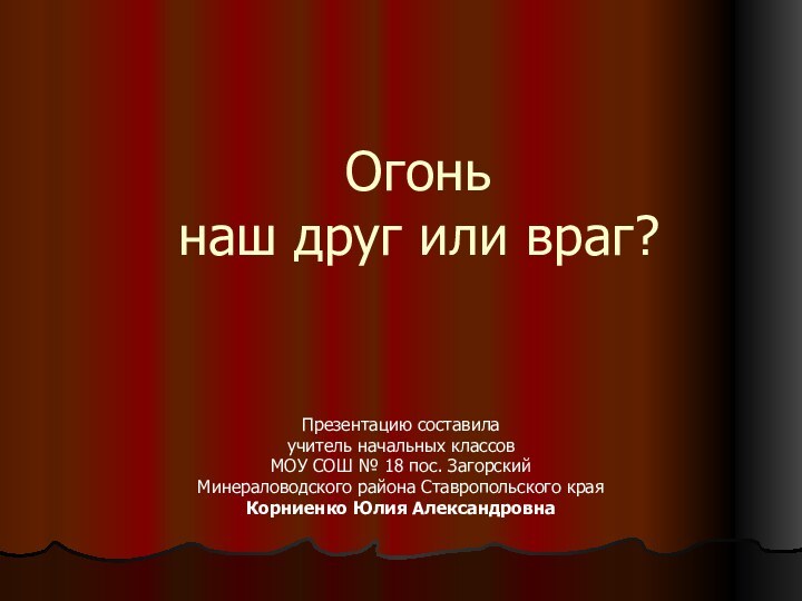 Огонь  наш друг или враг? Презентацию составила учитель начальных классов МОУ