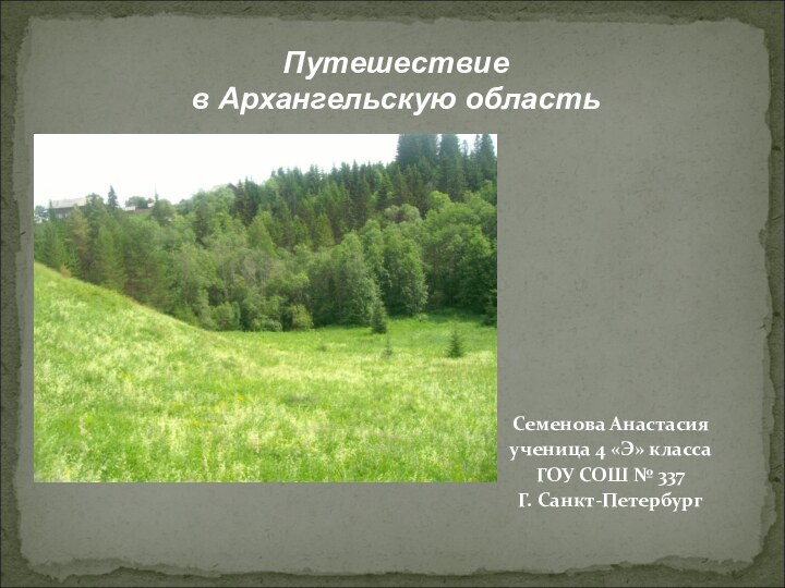 Путешествие в Архангельскую область Семенова Анастасия ученица 4 «Э» класса ГОУ СОШ № 337Г. Санкт-Петербург