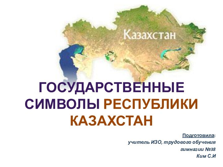 Подготовила:учитель ИЗО, трудового обучения гимназии №38Ким С.ИГосударственные символы РЕСПУБЛИКИ КАЗАХСТАН