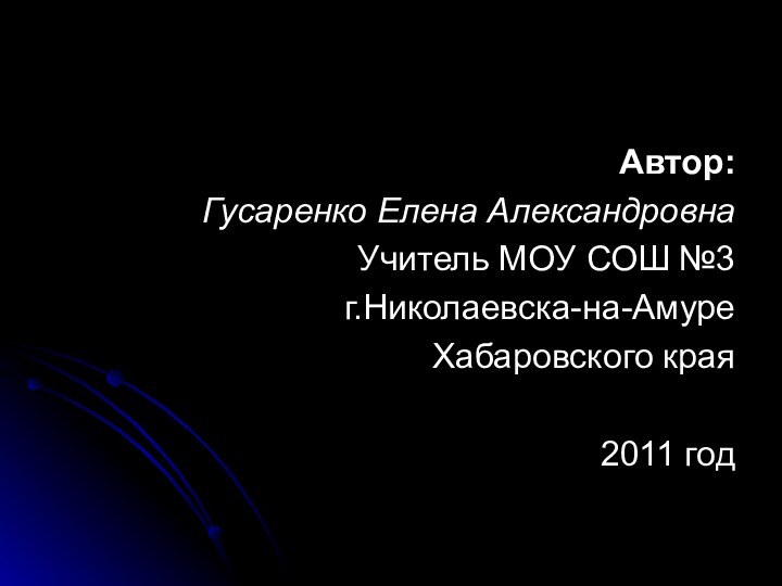 Автор: Гусаренко Елена АлександровнаУчитель МОУ СОШ №3 г.Николаевска-на-Амуре Хабаровского края2011 год