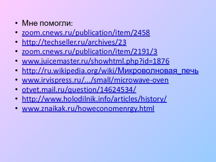 Мне помогли:zoom.cnews.ru/publication/item/2458http://techseller.ru/archives/23 zoom.cnews.ru/publication/item/2191/3www.juicemaster.ru/showhtml.php?id=1876http://ru.wikipedia.org/wiki/Микроволновая_печь www.irvispress.ru/.../small/microwave-ovenotvet.mail.ru/question/14624534/http://www.holodilnik.info/articles/history/www.znaikak.ru/howeconomenrgy.html