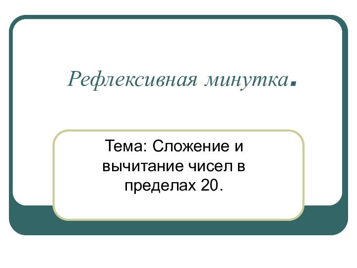 Рефлексивная минутка.Тема: Сложение и вычитание чисел в пределах 20.