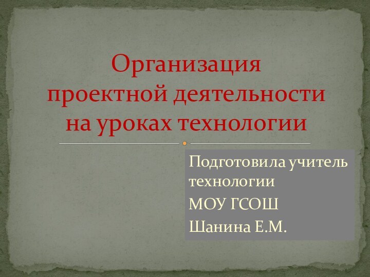 Подготовила учитель технологииМОУ ГСОШШанина Е.М.Организация  проектной деятельности  на уроках технологии