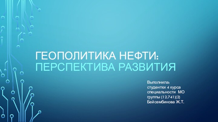 Геополитика нефти:перспектива развития Выполнила:студентки 4 курсаспециальности МОгруппы (12.741)(2)Бейсембинова Ж.Т.