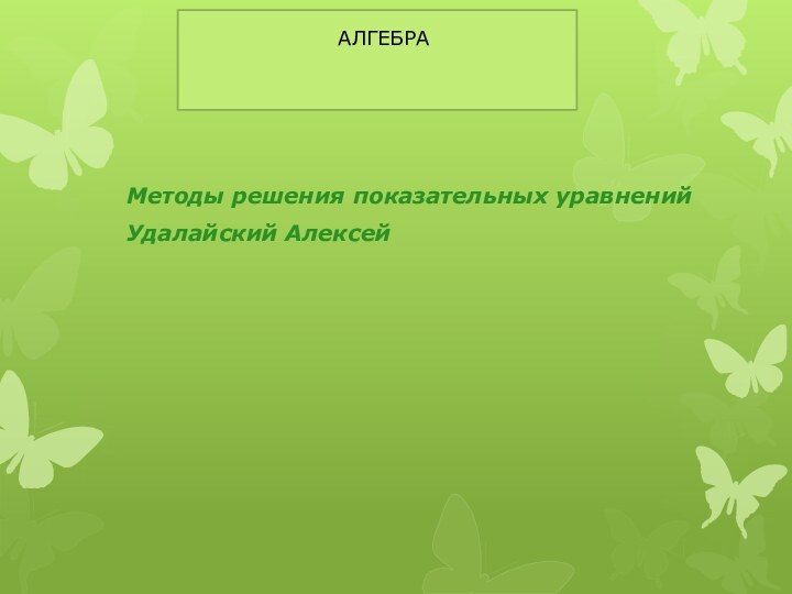 Методы решения показательных уравненийУдалайский Алексей           АЛГЕБРА