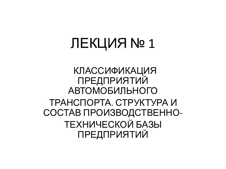 ЛЕКЦИЯ № 1 КЛАССИФИКАЦИЯ ПРЕДПРИЯТИЙ АВТОМОБИЛЬНОГО ТРАНСПОРТА. СТРУКТУРА И СОСТАВ ПРОИЗВОДСТВЕННО-ТЕХНИЧЕСКОЙ БАЗЫ ПРЕДПРИЯТИЙ