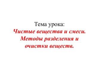 Тема урока: Чистые вещества и смеси. Методы разделения и очистки веществ.