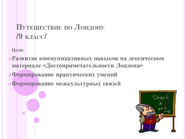 Путешествие по Лондону /9 класс/Цели:Развитие коммуникативных навыков на лексическом материале «Достопримечательности Лондона»Формирование практических уменийФормирование межкультурных связей