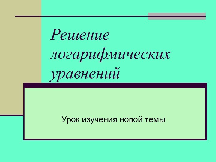 Решение логарифмических уравненийУрок изучения новой темы