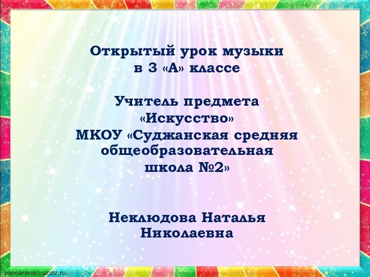 Открытый урок музыки в 3 «А» классеУчитель предмета «Искусство»МКОУ «Суджанская средняя общеобразовательная школа №2»Неклюдова Наталья Николаевна