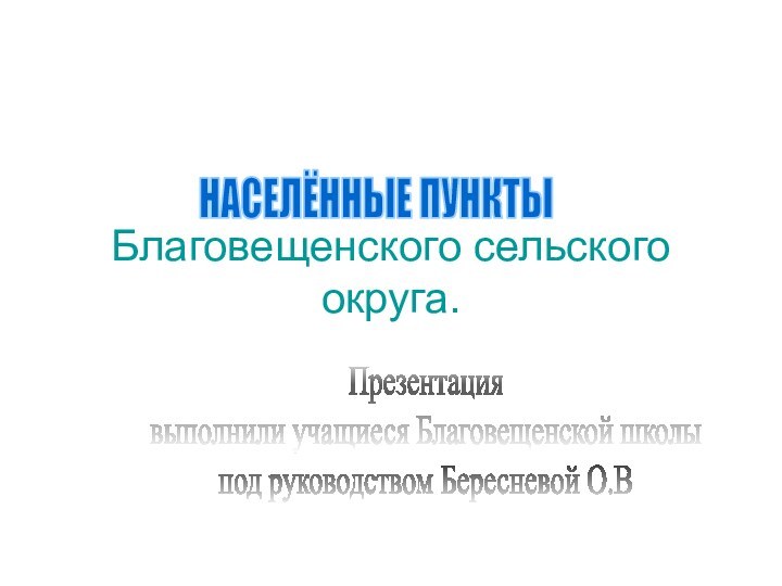 Благовещенского сельского округа.НАСЕЛЁННЫЕ ПУНКТЫПрезентациявыполнили учащиеся Благовещенской школыпод руководством Бересневой О.В