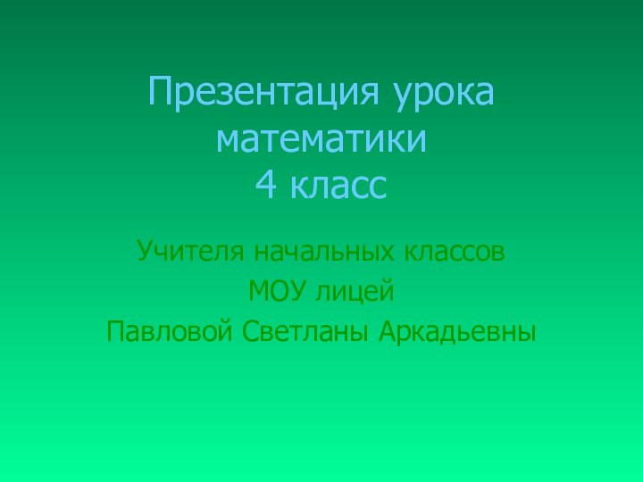 Презентация урока математики 4 классУчителя начальных классовМОУ лицейПавловой Светланы Аркадьевны