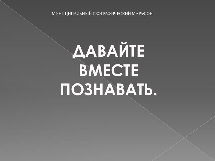 ДАВАЙТЕ ВМЕСТЕ ПОЗНАВАТЬ.МУНИЦИПАЛЬНЫЙ ГЕОГРАФИЧЕСКИЙ МАРАФОН