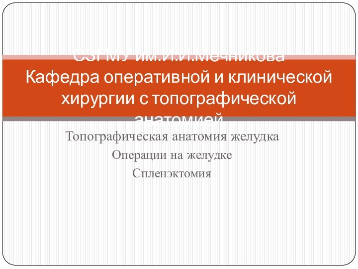 Топографическая анатомия желудкаОперации на желудкеСпленэктомияСЗГМУ им.И.И.Мечникова Кафедра оперативной и клинической хирургии с топографической анатомией