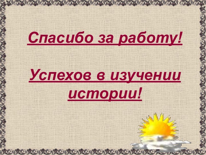 Спасибо за работу!  Успехов в изучении  истории!