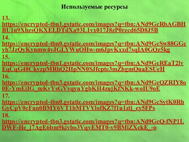 Используемые ресурсы13. https://encrypted-tbn1.gstatic.com/images?q=tbn:ANd9GcRbAGBHBU1u9XbzsQKXELDTdXa93L1vx017J8zP0rzcd65D8J5B14. https://encrypted-tbn0.gstatic.com/images?q=tbn:ANd9GcSw88GGcyh7JzQyKynmw4vJGLYWuOHw-m6JpvKxxd7sqIA0GQz5kg15. https://encrypted-tbn1.gstatic.com/images?q=tbn:ANd9GcREaT2lvEqCqG48CkyzpMRhQ2HpNN0SJfcpte3mZbgmQuaESUeH16. https://encrypted-tbn3.gstatic.com/images?q=tbn:ANd9GcQZRIY8o0E-YmEiIG_mKvYsGVvqynYgbKH4zujKfNKk-woIU9oE17. https://encrypted-tbn0.gstatic.com/images?q=tbn:ANd9GcSytK0RhGyCpV0cFun0BMY6VT1hMTVYlofKZ7f1u1zij_ey5FPs18. https://encrypted-tbn3.gstatic.com/images?q=tbn:ANd9GcQ-fNP1LDWF-He_j7AgE6bm9kivbo3VqvEMT0-v9BMlZXckE_-o