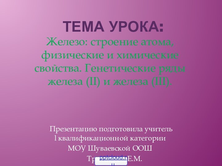 Тема урока: Железо: строение атома, физические и химические свойства. Генетические ряды