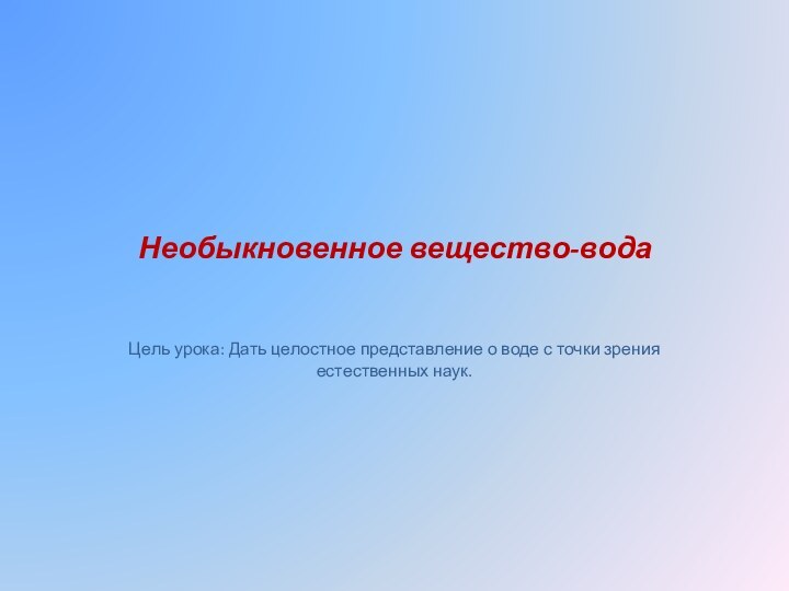 Необыкновенное вещество-водаЦель урока: Дать целостное представление о воде с точки зрения естественных наук.