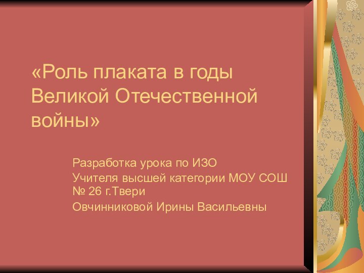 «Роль плаката в годы Великой Отечественной войны»Разработка урока по ИЗОУчителя высшей категории