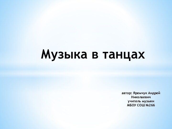 Музыка в танцахавтор: Яремчук Андрей Николаевичучитель музыкиМБОУ СОШ №266