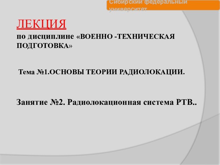  	  ЛЕКЦИЯпо дисциплине «ВОЕННО -ТЕХНИЧЕСКАЯ ПОДГОТОВКА» Тема №1.ОСНОВЫ ТЕОРИИ РАДИОЛОКАЦИИ.	Занятие №2. Радиолокационная система РТВ..