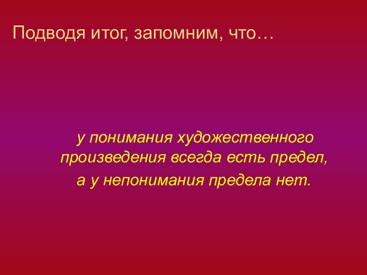 Подводя итог, запомним, что…  у понимания художественного произведения всегда есть предел,