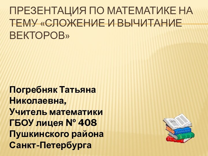 Презентация по математике на тему «Сложение и вычитание векторов» Погребняк Татьяна Николаевна,Учитель