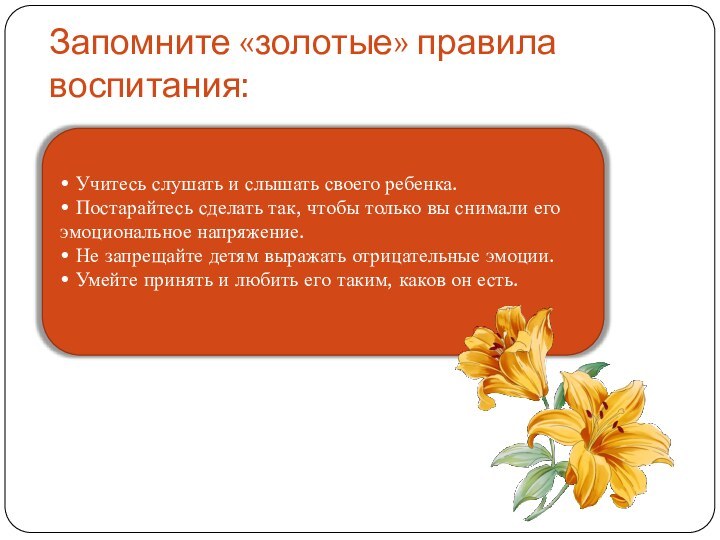 Запомните «золотые» правила воспитания: • Учитесь слушать и слышать своего ребенка. •