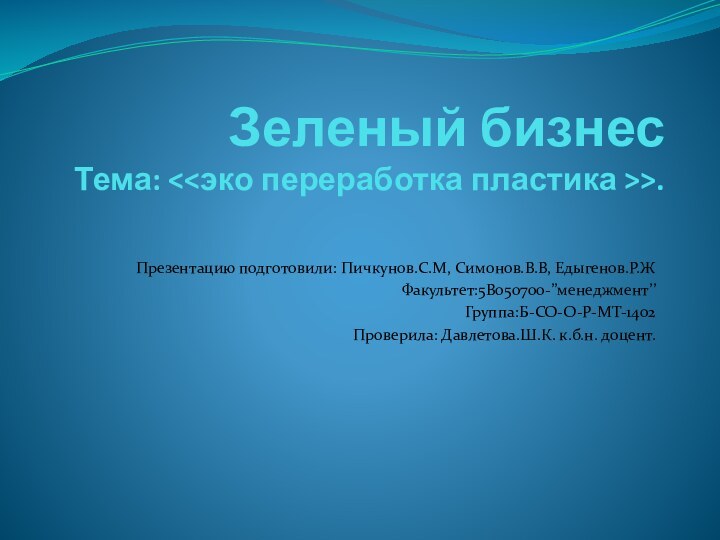 Зеленый бизнес Тема: . Презентацию подготовили: Пичкунов.С.М, Симонов.В.В, Едыгенов.Р.ЖФакультет:5В050700-’’менеджмент’’Группа:Б-СО-О-Р-МТ-1402Проверила: Давлетова.Ш.К. к.б.н. доцент.