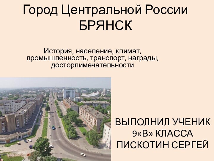 Город Центральной России БРЯНСКИстория, население, климат, промышленность, транспорт, награды, досторпимечательностиВЫПОЛНИЛ УЧЕНИК 9«В» КЛАССА ПИСКОТИН СЕРГЕЙ