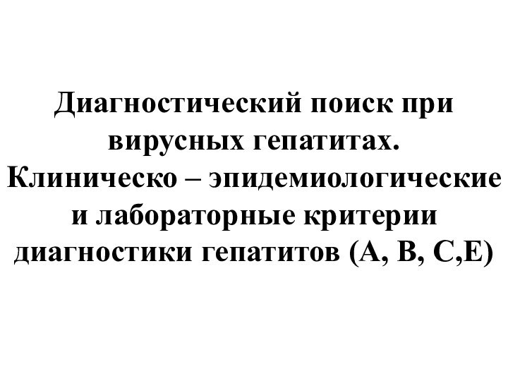 Диагностический поиск при вирусных гепатитах.  Клиническо – эпидемиологические и лабораторные критерии