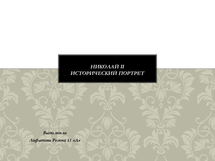 ВыполнилаЛифатова Регина 11 «А»Николай ΙΙ Исторический портрет