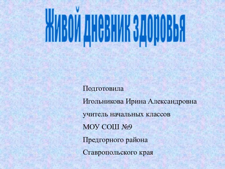 ПодготовилаИгольникова Ирина Александровнаучитель начальных классовМОУ СОШ №9Предгорного районаСтавропольского краяЖивой дневник здоровья