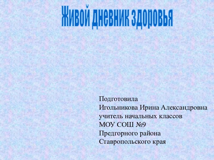 ПодготовилаИгольникова Ирина Александровнаучитель начальных классовМОУ СОШ №9Предгорного районаСтавропольского краяЖивой дневник здоровья