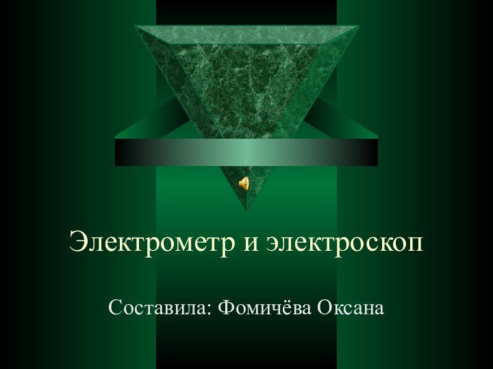 Электрометр и электроскопСоставила: Фомичёва Оксана