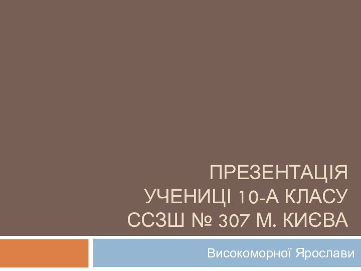 Презентація Учениці 10-А класу ССЗШ № 307 м. КиєваВисокоморної Ярослави