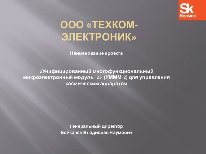 ООО «ТЕХКОМ-электроник»Наименование проекта«Унифицированный многофункциональный микроэлектронный модуль -2» (УМММ-2) для управления космическим аппаратомГенеральный директорБойкачев Владислав Наумович