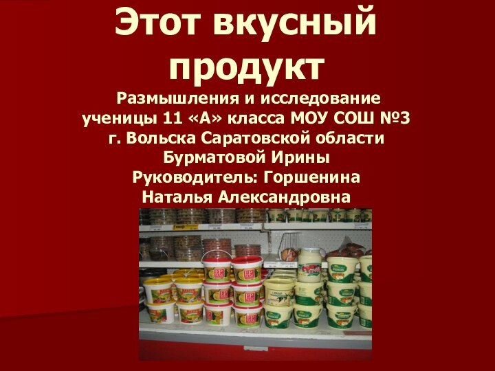 Этот вкусный продукт  Размышления и исследование ученицы 11 «А» класса МОУ