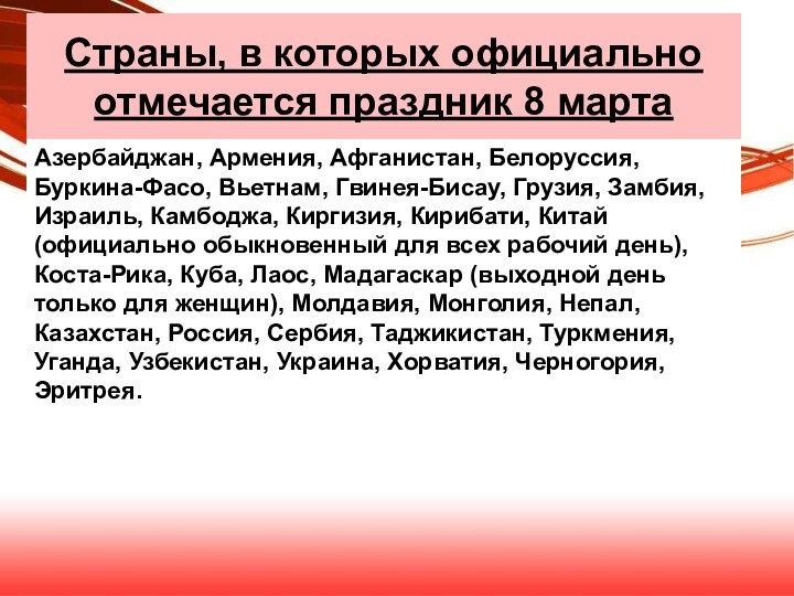 Страны, в которых официально отмечается праздник 8 мартаАзербайджан, Армения, Афганистан, Белоруссия, Буркина-Фасо,