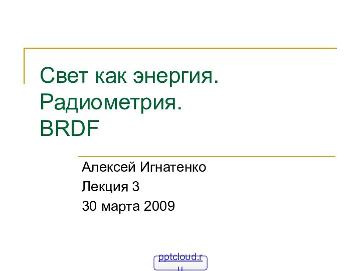 Свет как энергия. Радиометрия. BRDFАлексей ИгнатенкоЛекция 330 марта 2009